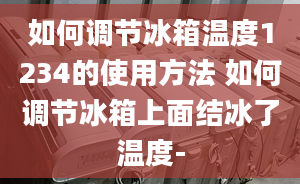 如何调节冰箱温度1234的使用方法 如何调节冰箱上面结冰了温度-