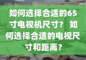 如何选择合适的65寸电视机尺寸？ 如何选择合适的电视尺寸和距离？