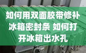 如何用双面胶带修补冰箱密封条 如何打开冰箱出水孔