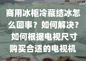 商用冰柜冷藏结冰怎么回事？如何解决？ 如何根据电视尺寸购买合适的电视机