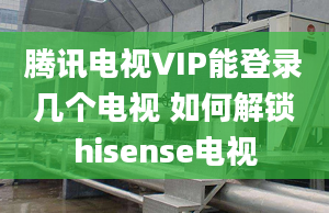 腾讯电视VIP能登录几个电视 如何解锁hisense电视