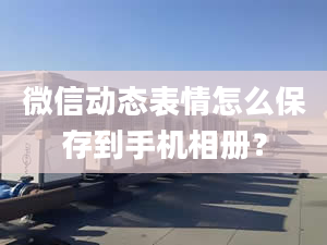 微信动态表情怎么保存到手机相册？