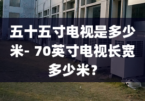 五十五寸电视是多少米- 70英寸电视长宽多少米？