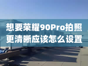 想要荣耀90Pro拍照更清晰应该怎么设置