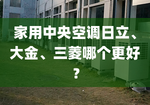 家用中央空调日立、大金、三菱哪个更好？