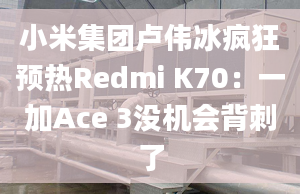 小米集团卢伟冰疯狂预热Redmi K70：一加Ace 3没机会背刺了