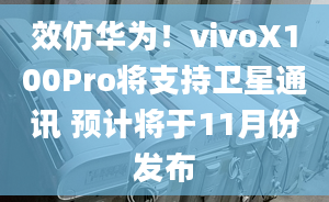 效仿华为！vivoX100Pro将支持卫星通讯 预计将于11月份发布