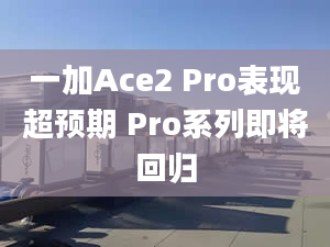 一加Ace2 Pro表现超预期 Pro系列即将回归