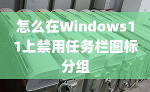 怎么在Windows11上禁用任务栏图标分组