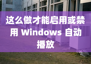 这么做才能启用或禁用 Windows 自动播放