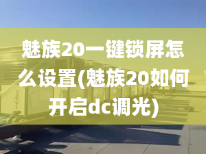 魅族20一键锁屏怎么设置(魅族20如何开启dc调光)