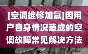 [空调维修加氟]因用户自身情况造成的空调故障常见解决方法