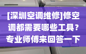 [深圳空调维修]修空调都需要哪些工具？专业师傅来回答一下