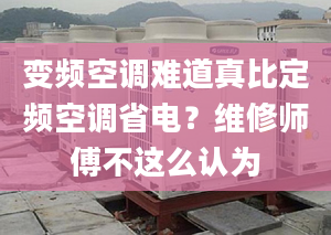 变频空调难道真比定频空调省电？维修师傅不这么认为