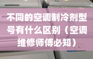 不同的空调制冷剂型号有什么区别（空调维修师傅必知）