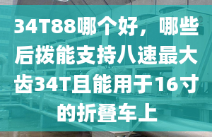 34T88哪个好，哪些后拨能支持八速最大齿34T且能用于16寸的折叠车上