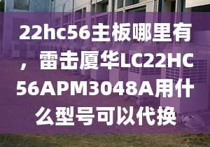 22hc56主板哪里有，雷击厦华LC22HC56APM3048A用什么型号可以代换