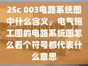 25c 003电路系统图中什么含义，电气施工图的电路系统图怎么看个符号都代表什么意思