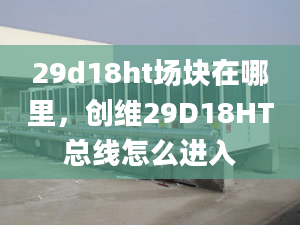 29d18ht场块在哪里，创维29D18HT总线怎么进入