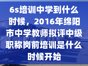 6s培训中学到什么时候，2016年绵阳市中学教师拟评中级职称岗前培训是什么时候开始