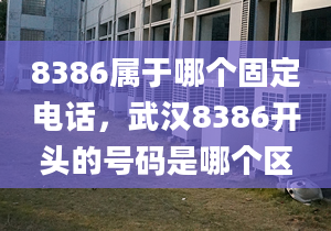 8386属于哪个固定电话，武汉8386开头的号码是哪个区