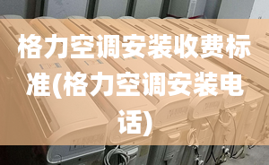 格力空调安装收费标准(格力空调安装电话)