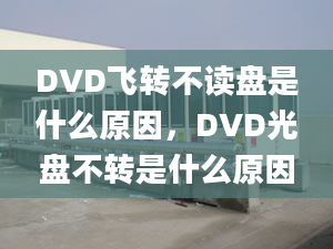 DVD飞转不读盘是什么原因，DVD光盘不转是什么原因