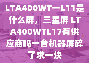 LTA400WT一L11是什么屏，三星屏 LTA400WTL17有供应商吗一台机器屏碎了求一块