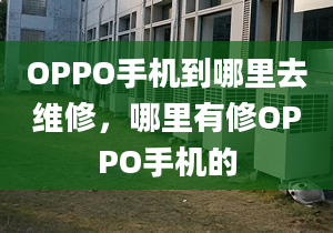 OPPO手机到哪里去维修，哪里有修OPPO手机的