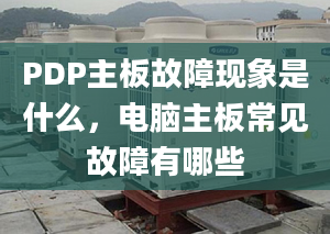 PDP主板故障现象是什么，电脑主板常见故障有哪些