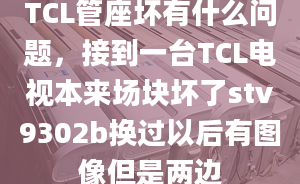 TCL管座坏有什么问题，接到一台TCL电视本来场块坏了stv9302b换过以后有图像但是两边