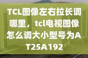 TCL图像左右拉长调哪里，tcl电视图像怎么调大小型号为AT25A192