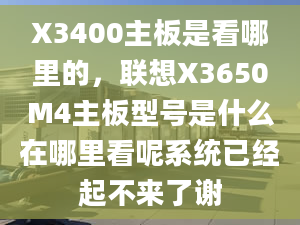 X3400主板是看哪里的，联想X3650M4主板型号是什么在哪里看呢系统已经起不来了谢