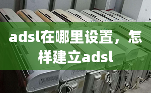 adsl在哪里设置，怎样建立adsl