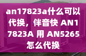 an17823a什么可以代换，伴音快 AN17823A 用 AN5265怎么代换