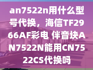 an7522n用什么型号代换，海信TF2966AF彩电 伴音块AN7522N能用CN7522CS代换吗