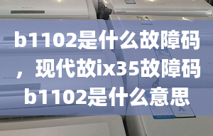 b1102是什么故障码，现代故ix35故障码b1102是什么意思