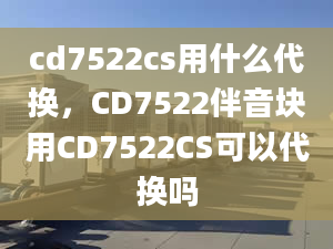 cd7522cs用什么代换，CD7522伴音块用CD7522CS可以代换吗