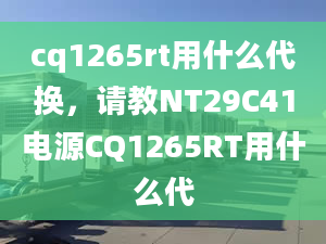 cq1265rt用什么代换，请教NT29C41电源CQ1265RT用什么代