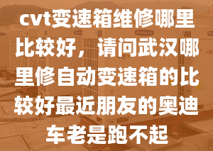 cvt变速箱维修哪里比较好，请问武汉哪里修自动变速箱的比较好最近朋友的奥迪车老是跑不起