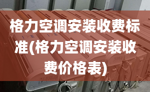 格力空调安装收费标准(格力空调安装收费价格表)