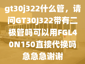 gt30j322什么管，请问GT30J322带有二极管吗可以用FGL40N150直接代换吗急急急谢谢