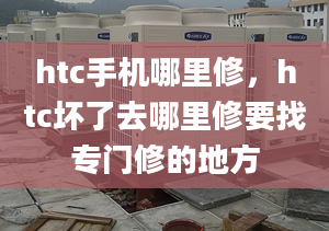 htc手机哪里修，htc坏了去哪里修要找专门修的地方