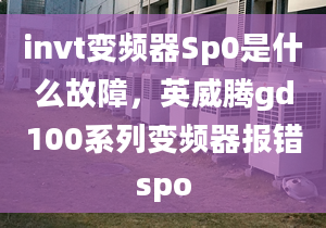 invt变频器Sp0是什么故障，英威腾gd100系列变频器报错spo