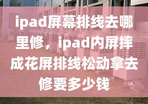 ipad屏幕排线去哪里修，ipad内屏摔成花屏排线松动拿去修要多少钱