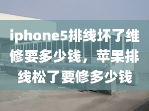 iphone5排线坏了维修要多少钱，苹果排线松了要修多少钱