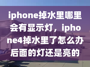 iphone掉水里哪里会有显示灯，iphone4掉水里了怎么办后面的灯还是亮的