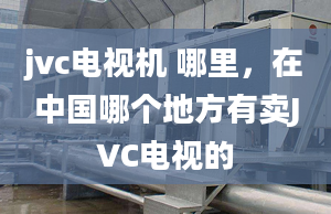 jvc电视机 哪里，在中国哪个地方有卖JVC电视的