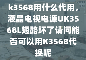 k3568用什么代用，液晶电视电源UK3568L短路坏了请问能否可以用K3568代换呢