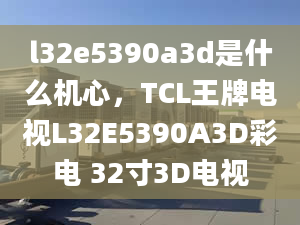 l32e5390a3d是什么机心，TCL王牌电视L32E5390A3D彩电 32寸3D电视